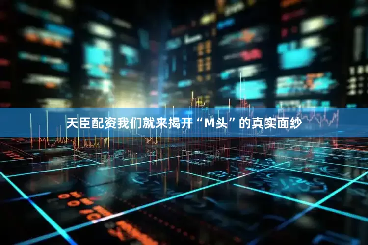 天臣配资我们就来揭开“M头”的真实面纱