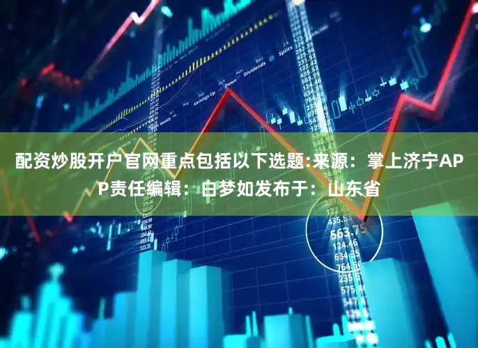 配资炒股开户官网重点包括以下选题:来源：掌上济宁APP责任编辑：白梦如发布于：山东省