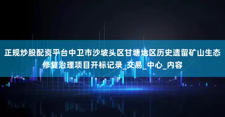 正规炒股配资平台中卫市沙坡头区甘塘地区历史遗留矿山生态修复治理项目开标记录_交易_中心_内容