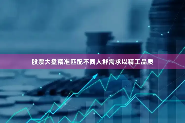 股票大盘精准匹配不同人群需求以精工品质