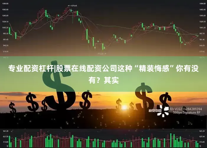 专业配资杠杆|股票在线配资公司这种“精装悔感”你有没有？其实