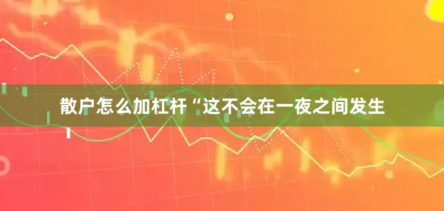 散户怎么加杠杆　　“这不会在一夜之间发生