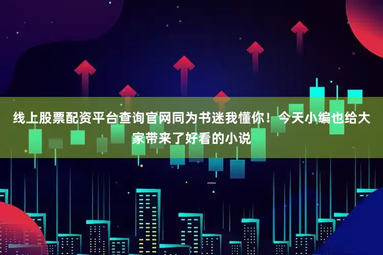 线上股票配资平台查询官网同为书迷我懂你!今天小编也给大家带来了好看的小说