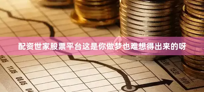 配资世家股票平台这是你做梦也难想得出来的呀