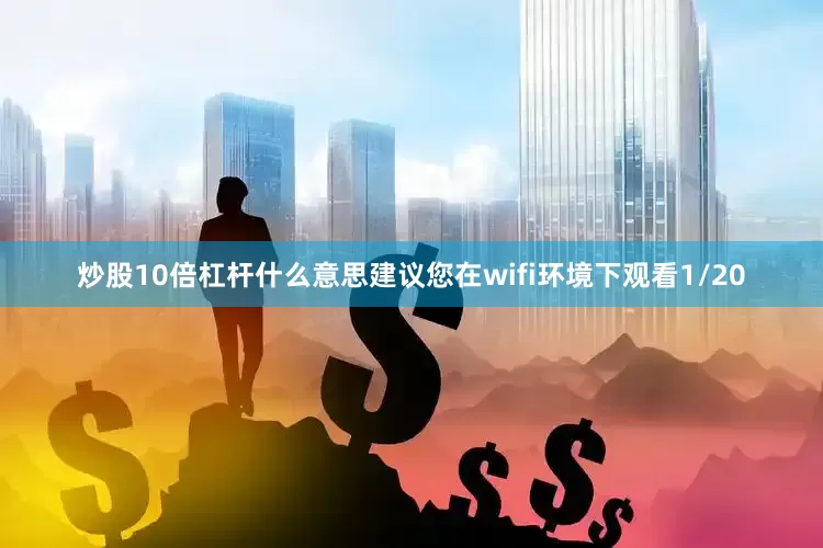 炒股10倍杠杆什么意思建议您在wifi环境下观看1/20