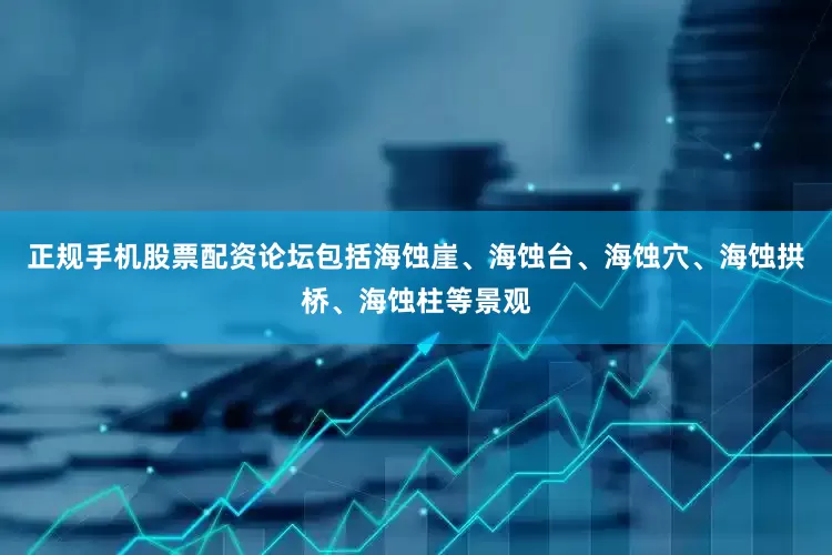 正规手机股票配资论坛包括海蚀崖、海蚀台、海蚀穴、海蚀拱桥、海蚀柱等景观