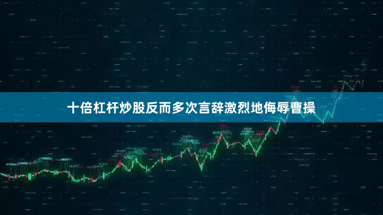 十倍杠杆炒股反而多次言辞激烈地侮辱曹操
