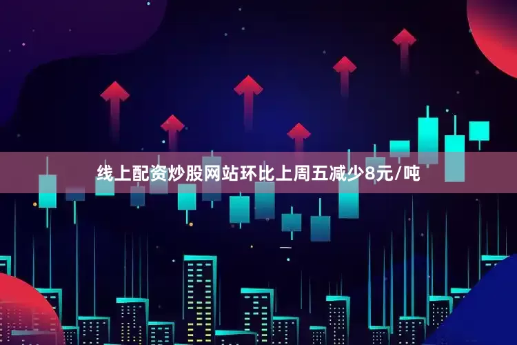 线上配资炒股网站环比上周五减少8元/吨