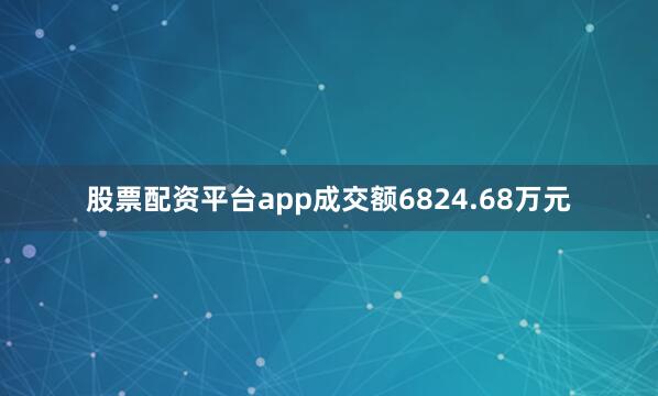 股票配资平台app成交额6824.68万元