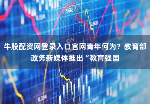 牛股配资网登录入口官网青年何为？教育部政务新媒体推出“教育强国