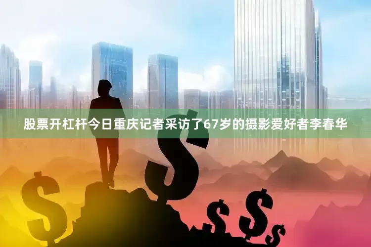 股票开杠杆今日重庆记者采访了67岁的摄影爱好者李春华