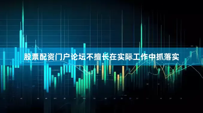 股票配资门户论坛不擅长在实际工作中抓落实