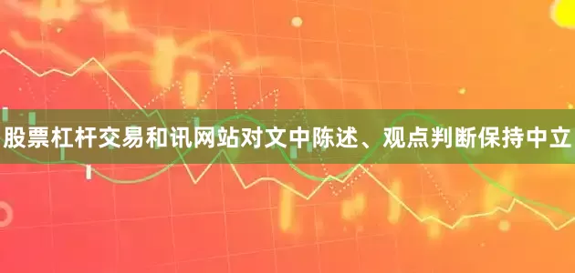 股票杠杆交易和讯网站对文中陈述、观点判断保持中立
