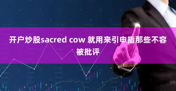 开户炒股sacred cow 就用来引申指那些不容被批评