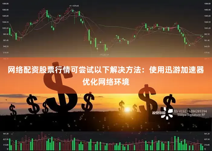 网络配资股票行情可尝试以下解决方法：使用迅游加速器优化网络环境