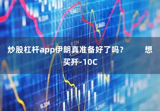 炒股杠杆app伊朗真准备好了吗？        想买歼-10C