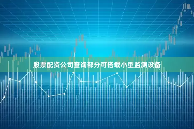 股票配资公司查询部分可搭载小型监测设备