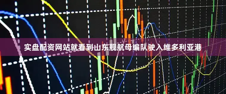 实盘配资网站就看到山东舰航母编队驶入维多利亚港