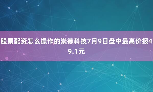 股票配资怎么操作的崇德科技7月9日盘中最高价报49.1元