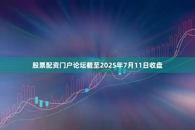 股票配资门户论坛截至2025年7月11日收盘