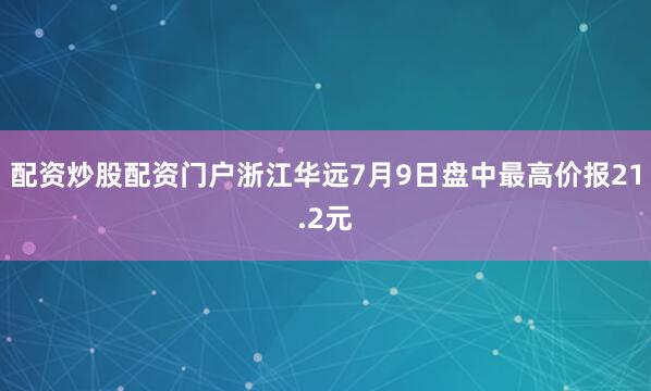 配资炒股配资门户浙江华远7月9日盘中最高价报21.2元