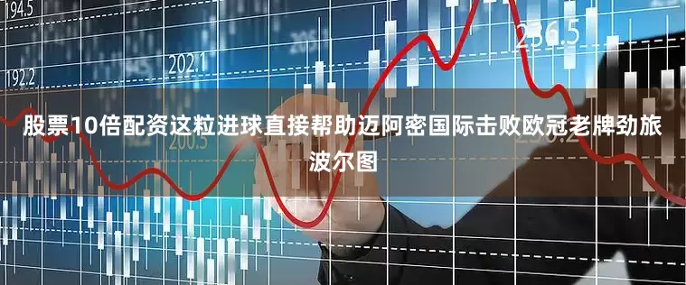 股票10倍配资这粒进球直接帮助迈阿密国际击败欧冠老牌劲旅波尔图