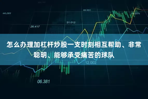 怎么办理加杠杆炒股一支时刻相互帮助、非常聪明、能够承受痛苦的球队