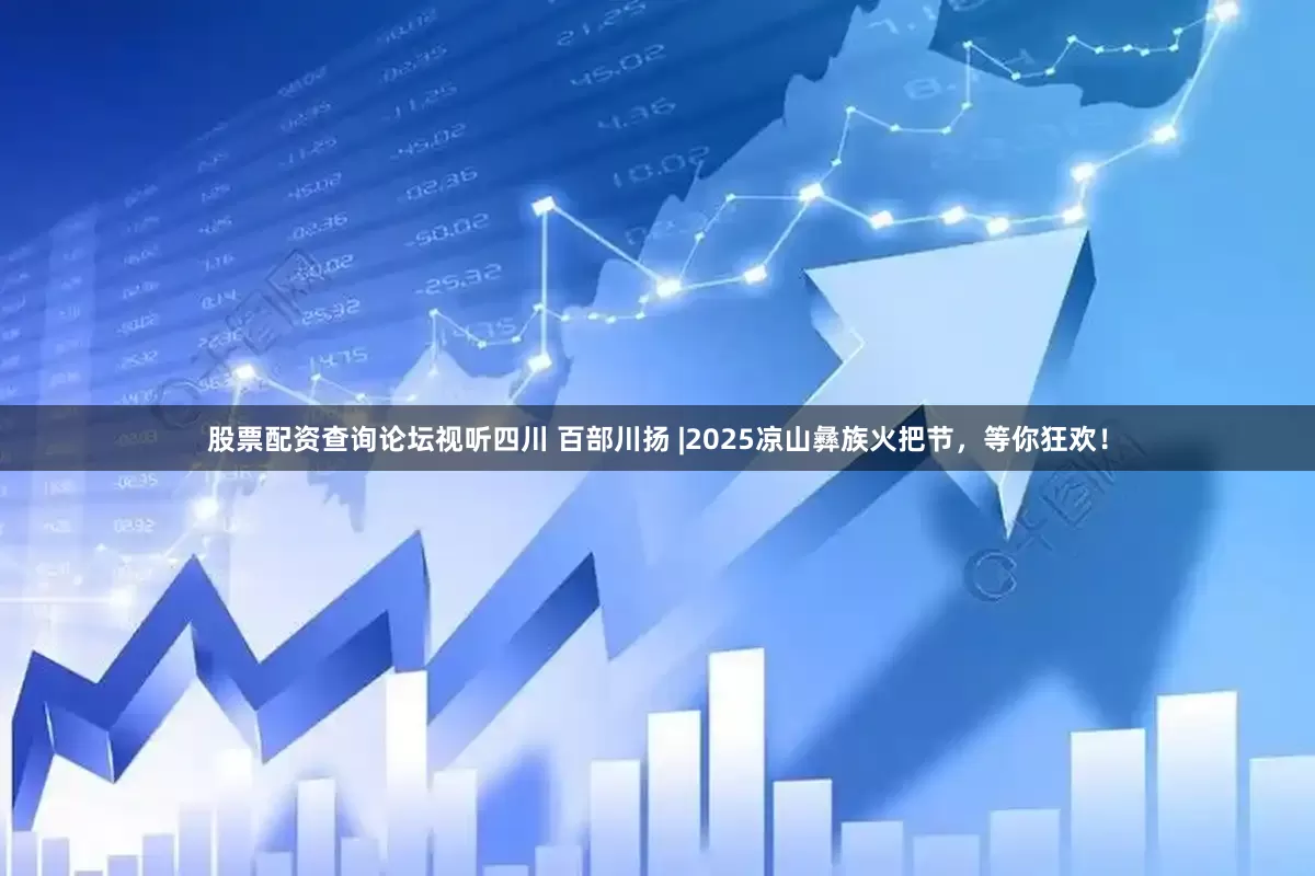 股票配资查询论坛视听四川 百部川扬 |2025凉山彝族火把节，等你狂欢！