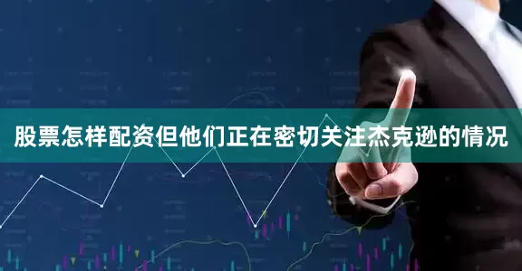股票怎样配资但他们正在密切关注杰克逊的情况