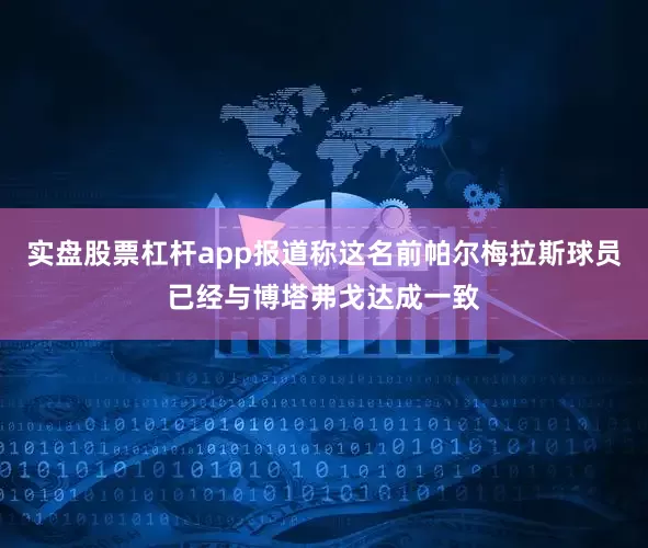 实盘股票杠杆app报道称这名前帕尔梅拉斯球员已经与博塔弗戈达成一致