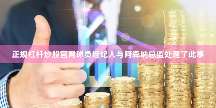 正规杠杆炒股官网球员经纪人与阿森纳总监处理了此事