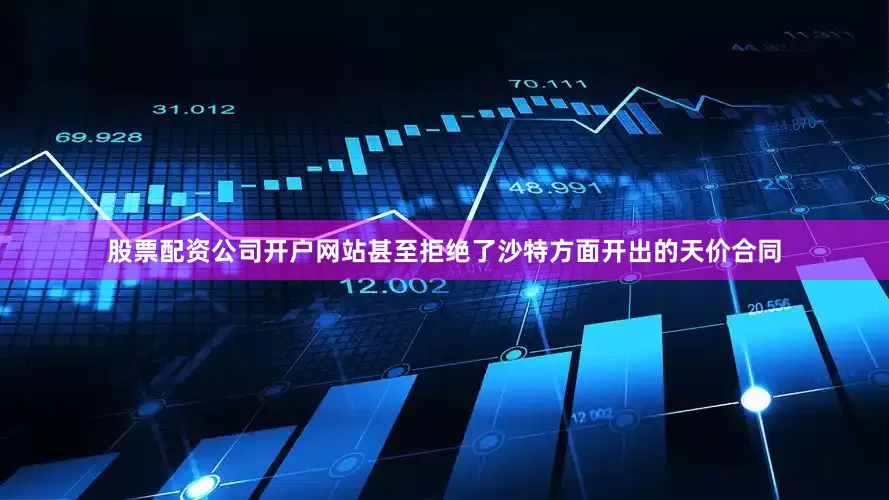 股票配资公司开户网站甚至拒绝了沙特方面开出的天价合同