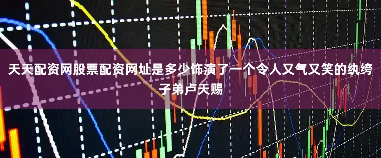 天天配资网股票配资网址是多少饰演了一个令人又气又笑的纨绔子弟卢天赐