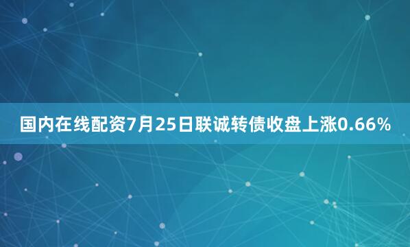 国内在线配资7月25日联诚转债收盘上涨0.66%