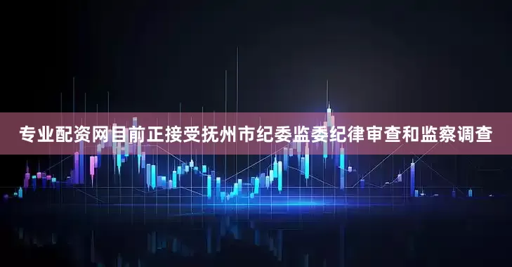专业配资网目前正接受抚州市纪委监委纪律审查和监察调查