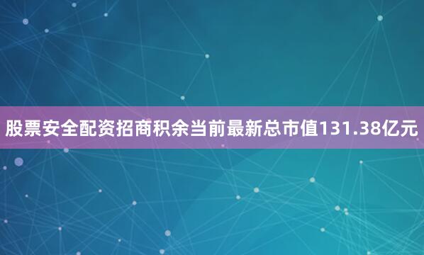股票安全配资招商积余当前最新总市值131.38亿元