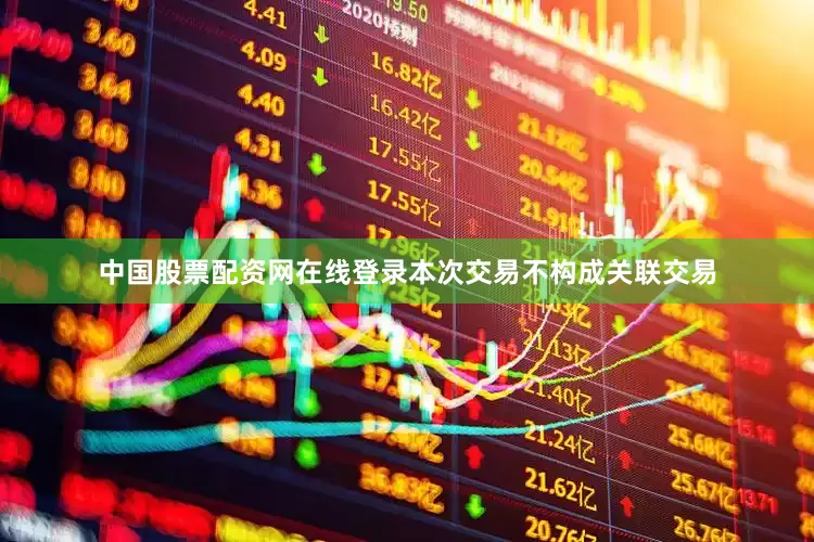 中国股票配资网在线登录本次交易不构成关联交易