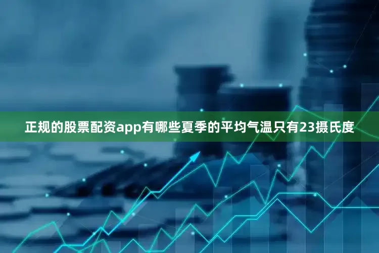 正规的股票配资app有哪些夏季的平均气温只有23摄氏度