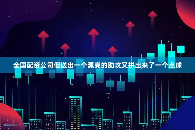 全国配资公司但送出一个漂亮的助攻又拼出来了一个点球