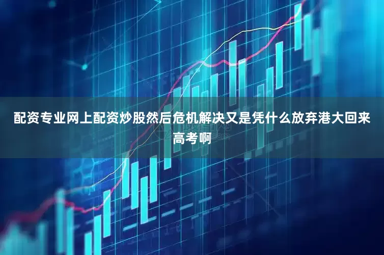 配资专业网上配资炒股然后危机解决又是凭什么放弃港大回来高考啊