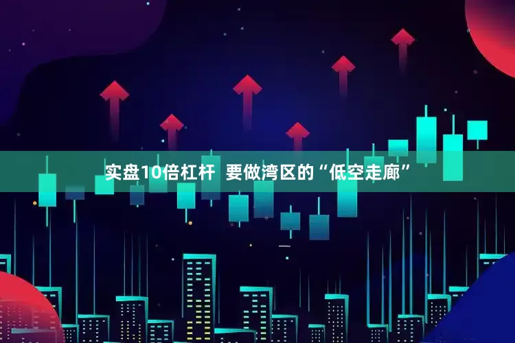 实盘10倍杠杆  要做湾区的“低空走廊”