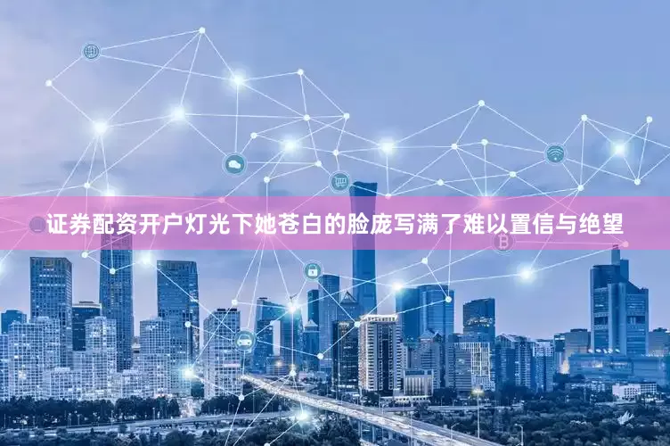 证券配资开户灯光下她苍白的脸庞写满了难以置信与绝望