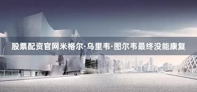 股票配资官网米格尔·乌里韦·图尔韦最终没能康复