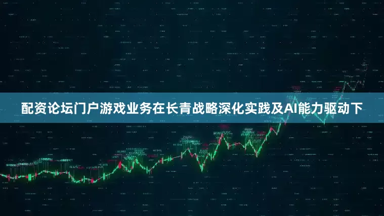 配资论坛门户　　游戏业务在长青战略深化实践及AI能力驱动下