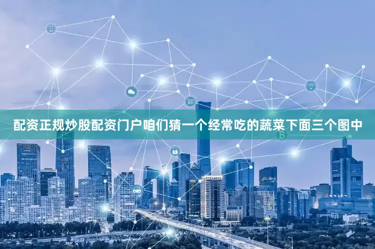 配资正规炒股配资门户咱们猜一个经常吃的蔬菜下面三个图中
