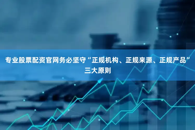 专业股票配资官网务必坚守“正规机构、正规来源、正规产品”三大原则