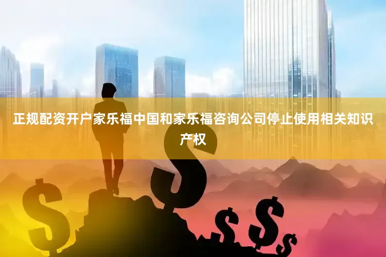 正规配资开户家乐福中国和家乐福咨询公司停止使用相关知识产权