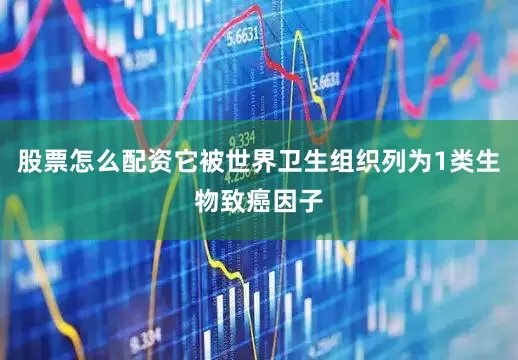 股票怎么配资它被世界卫生组织列为1类生物致癌因子