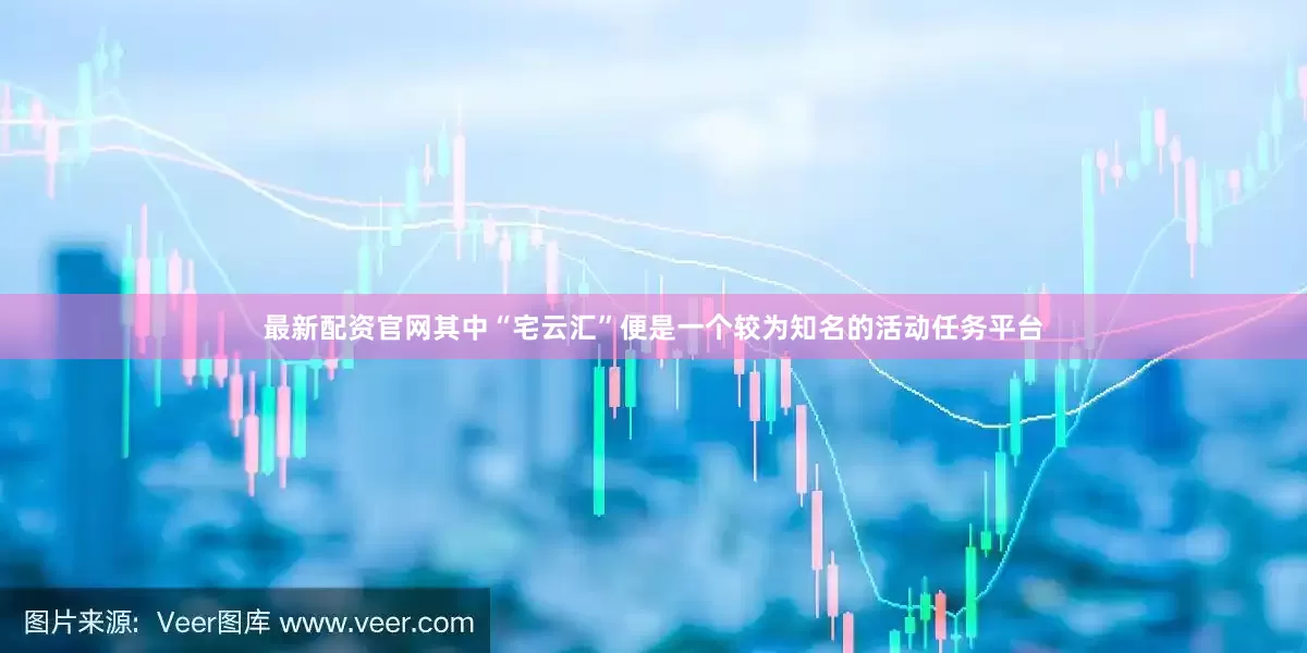 最新配资官网其中“宅云汇”便是一个较为知名的活动任务平台
