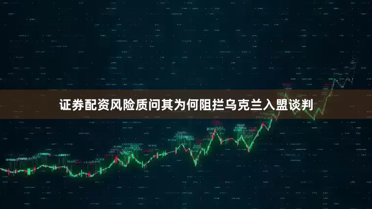证券配资风险质问其为何阻拦乌克兰入盟谈判
